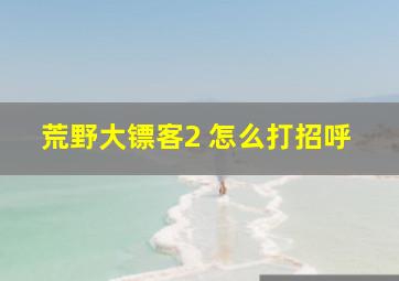 荒野大镖客2 怎么打招呼